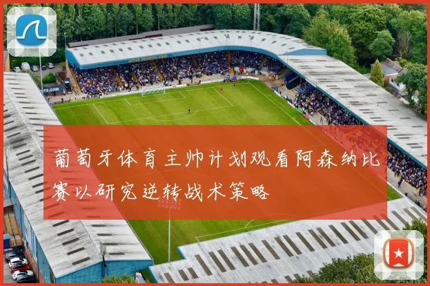 葡萄牙体育主帅计划观看阿森纳比赛以研究逆转战术策略