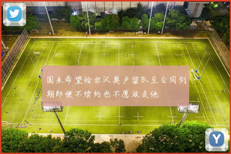 国米希望恰尔汉奥卢留队至合同到期即便不续约也不愿放走他