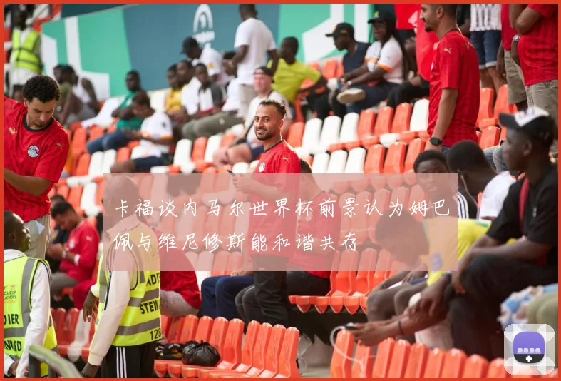 卡福谈内马尔世界杯前景认为姆巴佩与维尼修斯能和谐共存