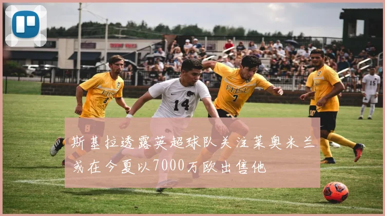 斯基拉透露英超球队关注莱奥米兰或在今夏以7000万欧出售他