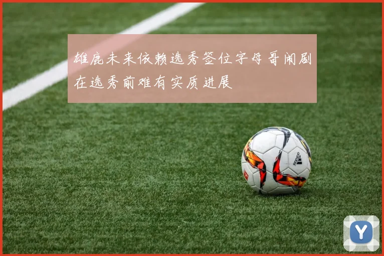 雄鹿未来依赖选秀签位字母哥闹剧在选秀前难有实质进展