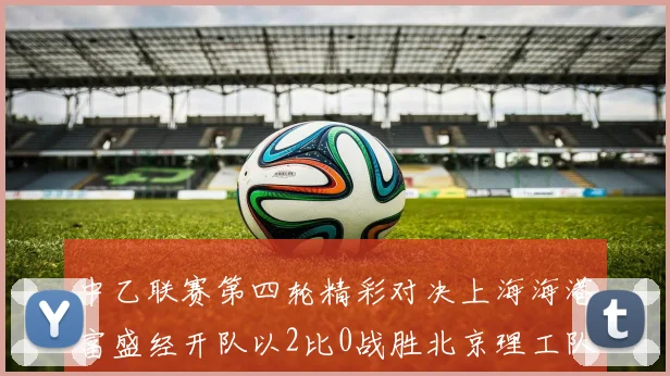 中乙联赛第四轮精彩对决上海海港富盛经开队以2比0战胜北京理工队
