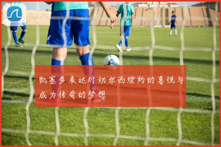 凯塞多表达对切尔西续约的喜悦与成为传奇的梦想