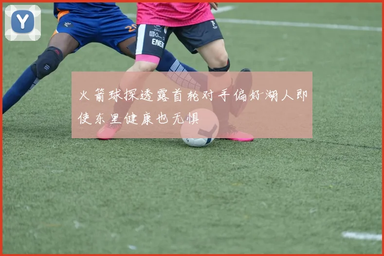 火箭球探透露首轮对手偏好湖人即使东里健康也无惧
