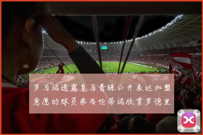 罗马诺透露皇马青睐公开表达加盟意愿的球员弗洛伦蒂诺欣赏罗德里
