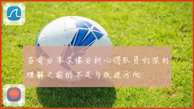芬奇分享录像分析心得队员们深刻理解之前的不足与改进方向
