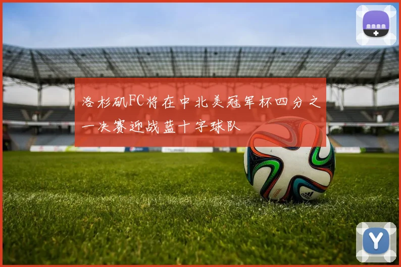 洛杉矶FC将在中北美冠军杯四分之一决赛迎战蓝十字球队