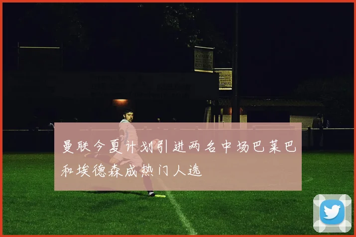 曼联今夏计划引进两名中场巴莱巴和埃德森成热门人选