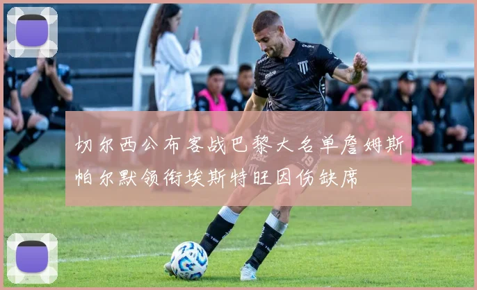 切尔西公布客战巴黎大名单詹姆斯帕尔默领衔埃斯特旺因伤缺席