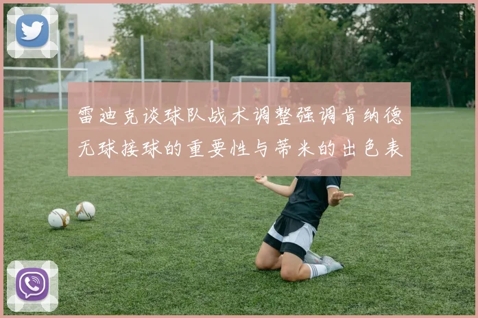 雷迪克谈球队战术调整强调肯纳德无球接球的重要性与蒂米的出色表现