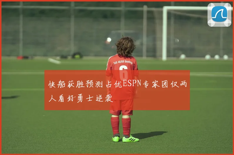 快船获胜预测占优ESPN专家团仅两人看好勇士逆袭